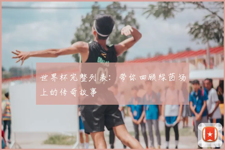 世界杯完整列表:带你回顾绿茵场上的传奇故事
