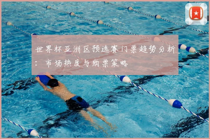 世界杯亚洲区预选赛门票趋势分析:市场热度与购票策略