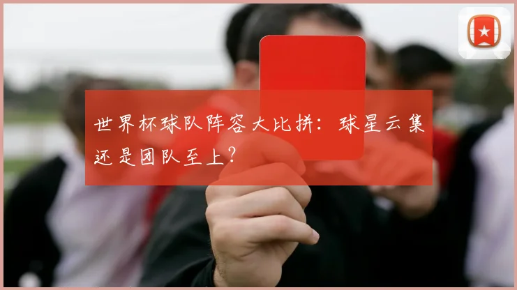 世界杯球队阵容大比拼:球星云集还是团队至上?