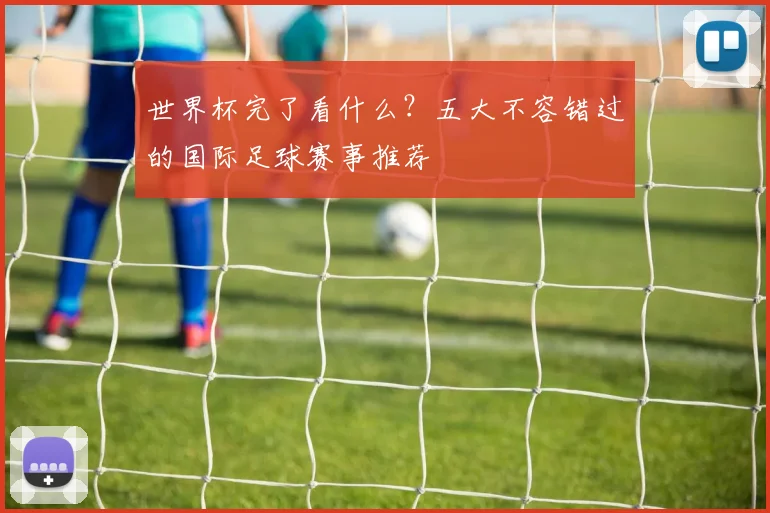 世界杯完了看什么?五大不容错过的国际足球赛事推荐