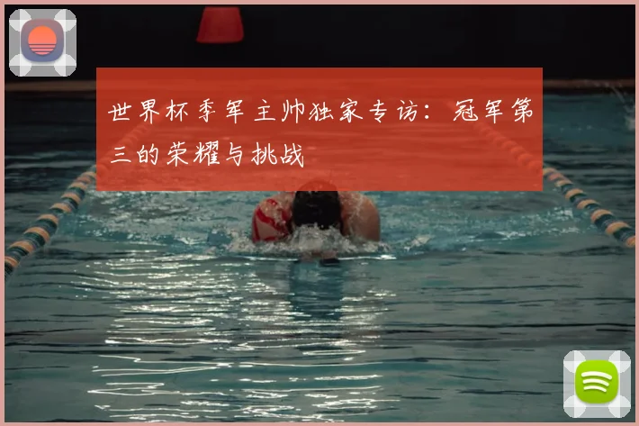 世界杯季军主帅独家专访:冠军第三的荣耀与挑战