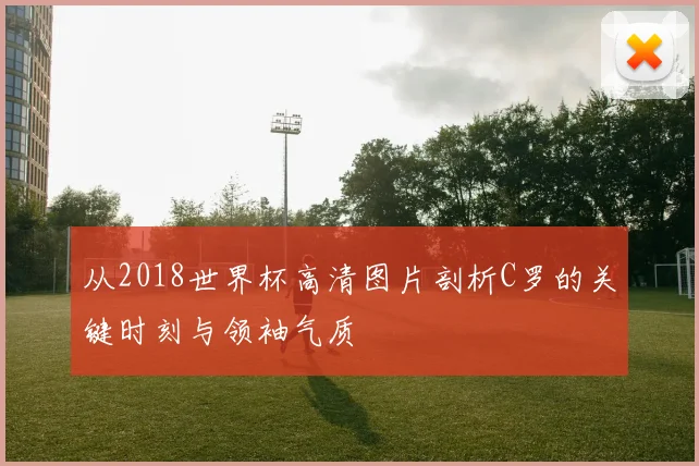 从2018世界杯高清图片剖析C罗的关键时刻与领袖气质