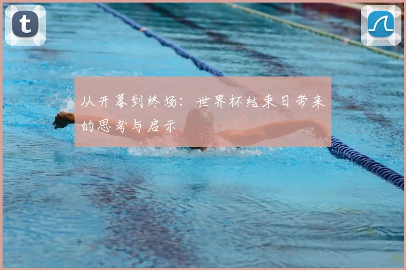 从开幕到终场:世界杯结束日带来的思考与启示