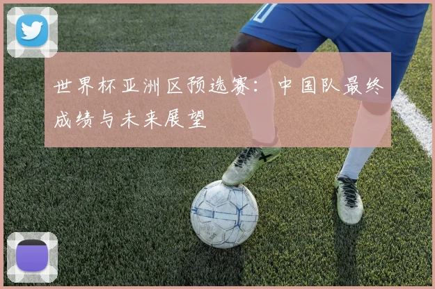 世界杯亚洲区预选赛:中国队最终成绩与未来展望