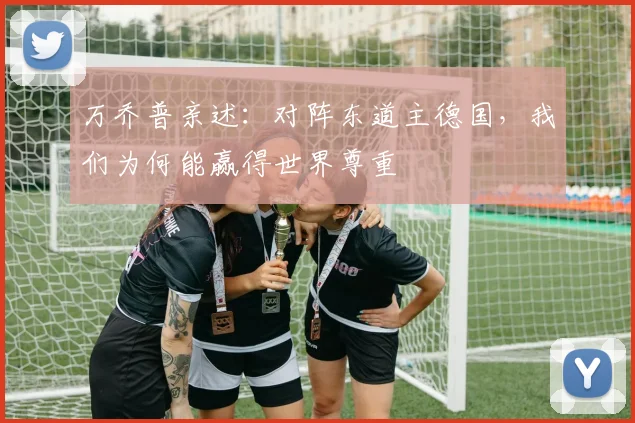 万乔普亲述:对阵东道主德国,我们为何能赢得世界尊重