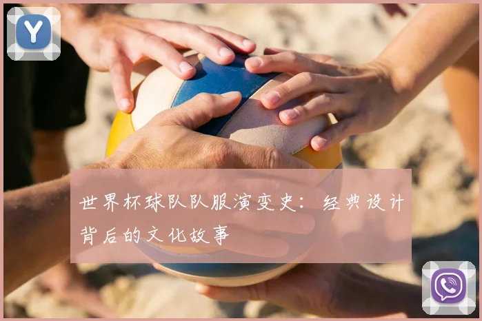 世界杯球队队服演变史:经典设计背后的文化故事