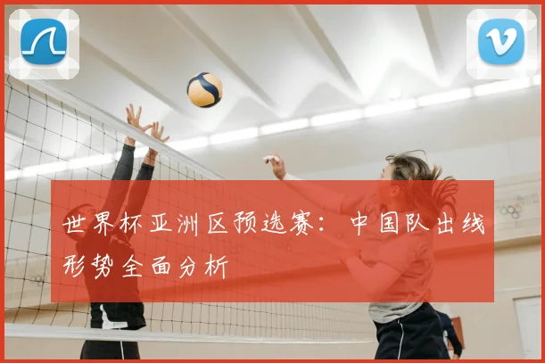 世界杯亚洲区预选赛:中国队出线形势全面分析
