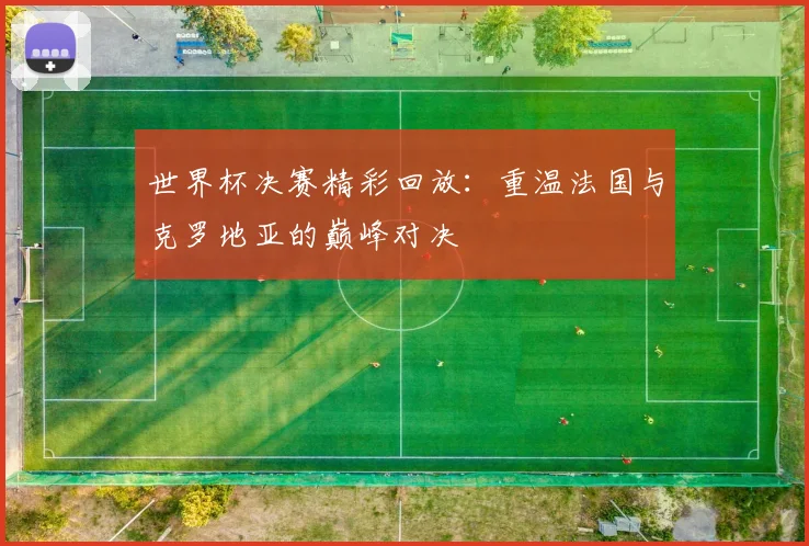 世界杯决赛精彩回放:重温法国与克罗地亚的巅峰对决