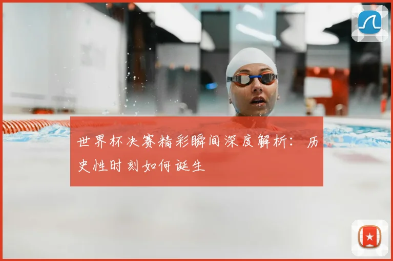 世界杯决赛精彩瞬间深度解析:历史性时刻如何诞生