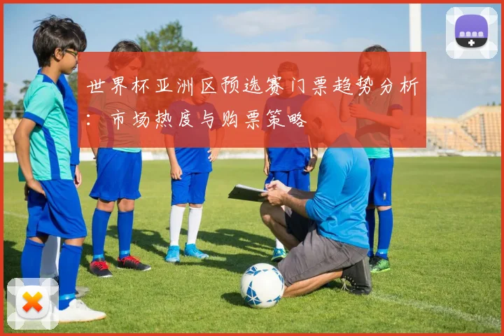 世界杯亚洲区预选赛门票趋势分析:市场热度与购票策略