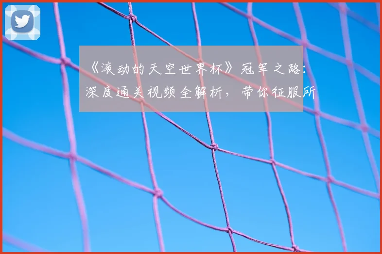 《滚动的天空世界杯》冠军之路：深度通关视频全解析，带你征服所有高难度赛道