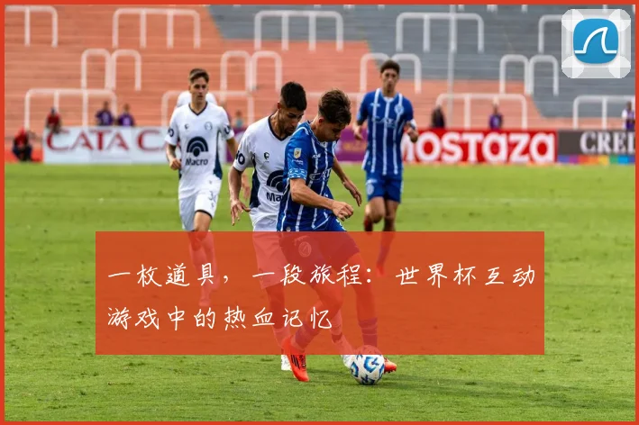 一枚道具,一段旅程:世界杯互动游戏中的热血记忆