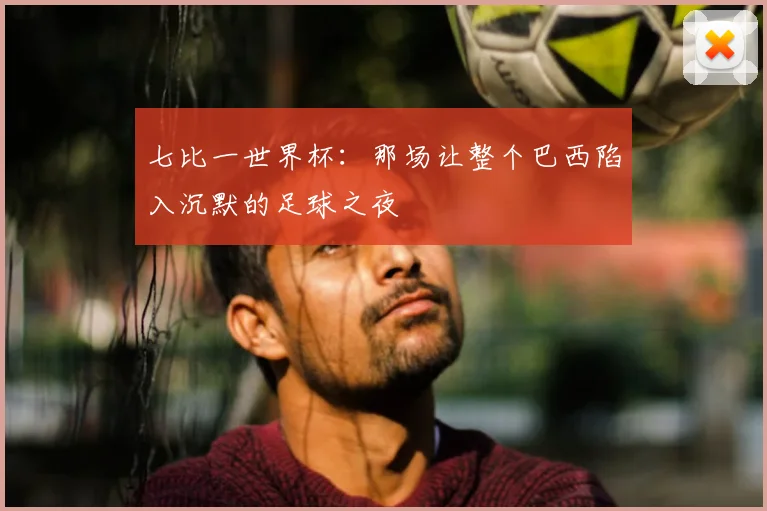 七比一世界杯：那场让整个巴西陷入沉默的足球之夜