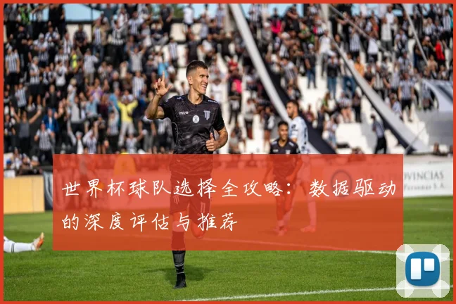世界杯球队选择全攻略:数据驱动的深度评估与推荐