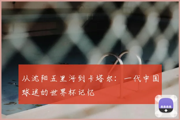 从沈阳五里河到卡塔尔：一代中国球迷的世界杯记忆