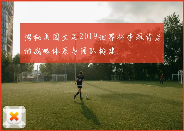 揭秘美国女足2019世界杯夺冠背后的战略体系与团队构建
