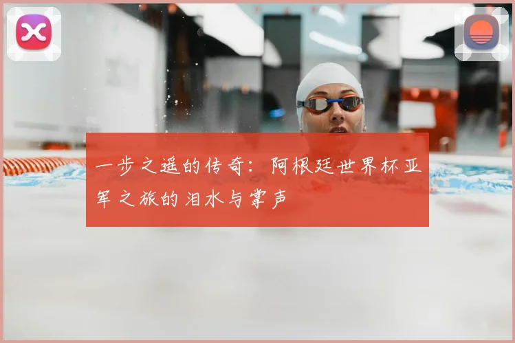 一步之遥的传奇:阿根廷世界杯亚军之旅的泪水与掌声