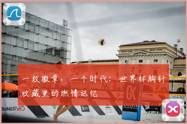 一枚徽章,一个时代:世界杯胸针收藏里的燃情记忆