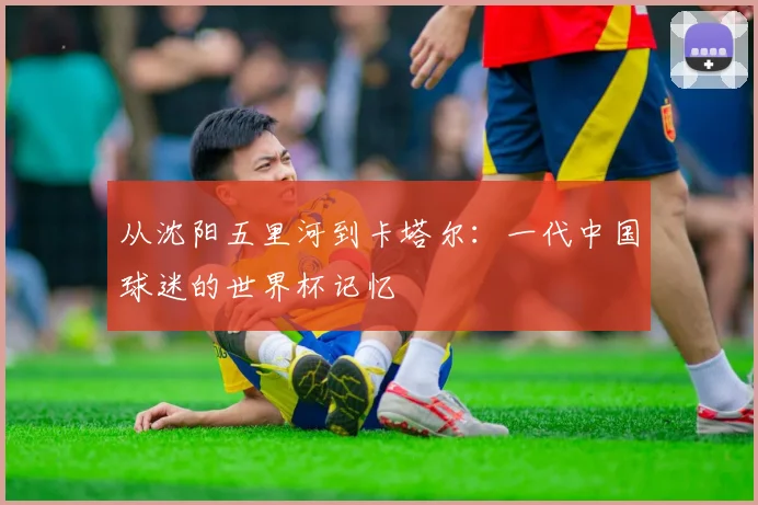 从沈阳五里河到卡塔尔：一代中国球迷的世界杯记忆
