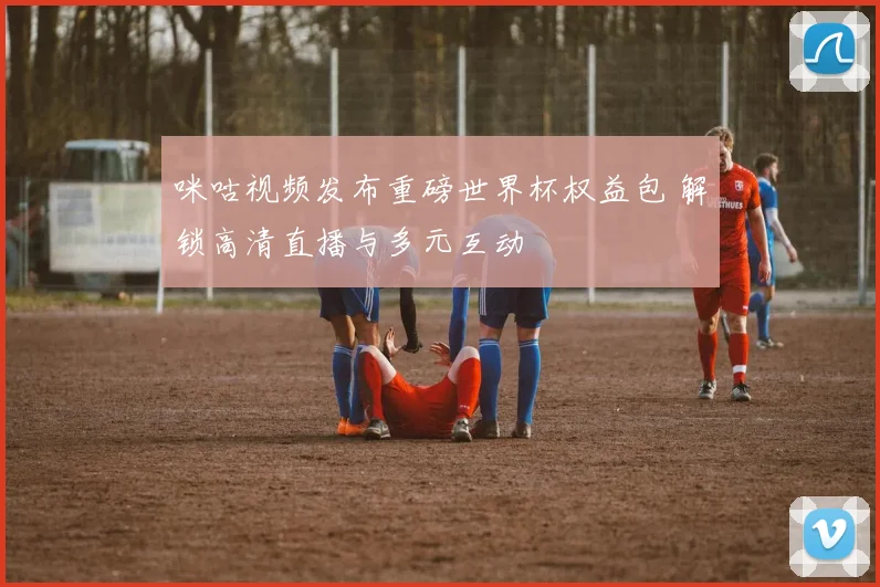 咪咕视频发布重磅世界杯权益包 解锁高清直播与多元互动