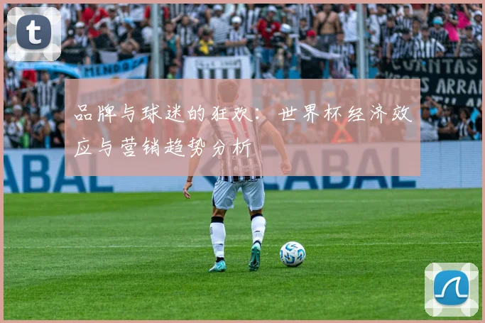 品牌与球迷的狂欢：世界杯经济效应与营销趋势分析