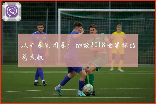 从开幕到闭幕:细数2018世界杯的总天数