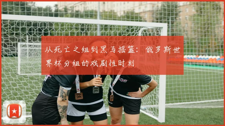 从死亡之组到黑马摇篮：俄罗斯世界杯分组的戏剧性时刻