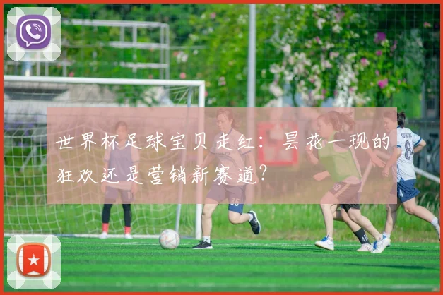 世界杯足球宝贝走红:昙花一现的狂欢还是营销新赛道?