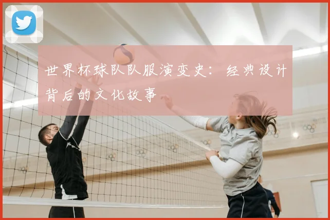 世界杯球队队服演变史:经典设计背后的文化故事