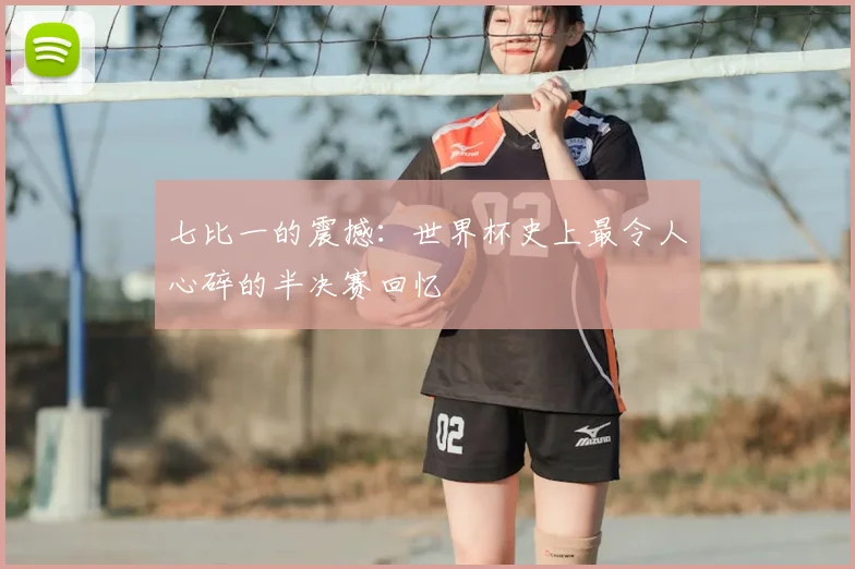 七比一的震撼:世界杯史上最令人心碎的半决赛回忆