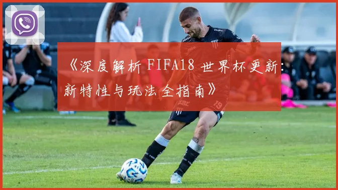 《深度解析 FIFA18 世界杯更新：新特性与玩法全指南》