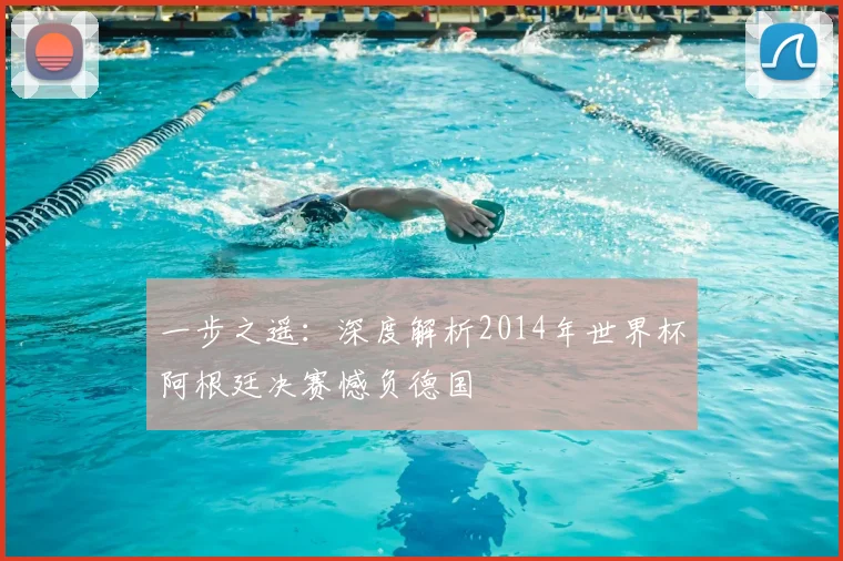 一步之遥:深度解析2014年世界杯阿根廷决赛憾负德国