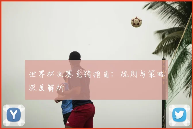 世界杯决赛竞猜指南:规则与策略深度解析