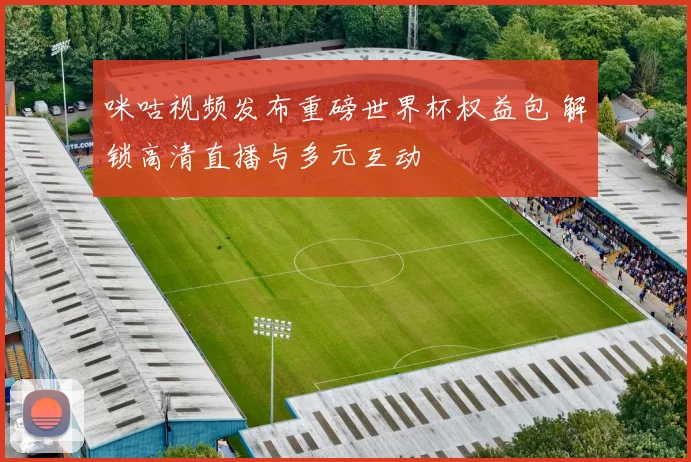 咪咕视频发布重磅世界杯权益包 解锁高清直播与多元互动