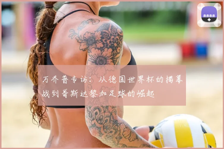 万乔普专访：从德国世界杯的揭幕战到哥斯达黎加足球的崛起
