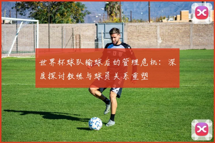 世界杯球队输球后的管理危机:深度探讨教练与球员关系重塑
