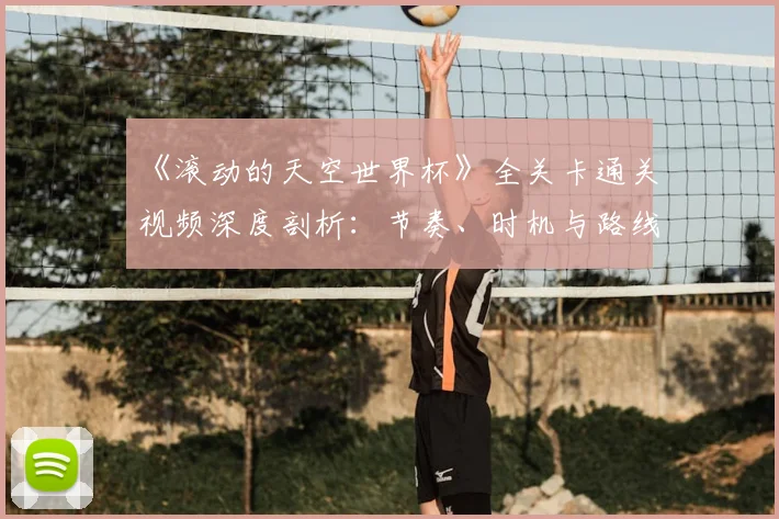 《滚动的天空世界杯》全关卡通关视频深度剖析：节奏、时机与路线的极致掌握