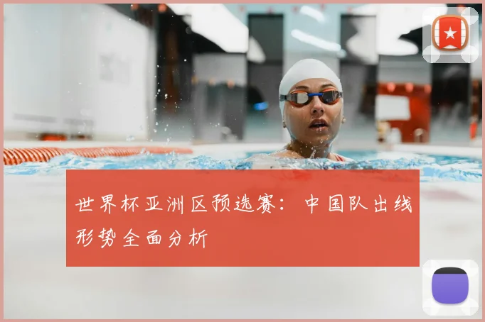 世界杯亚洲区预选赛:中国队出线形势全面分析