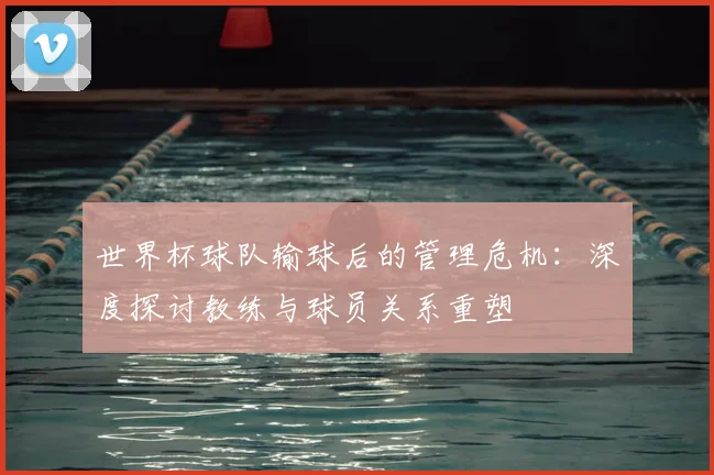 世界杯球队输球后的管理危机:深度探讨教练与球员关系重塑