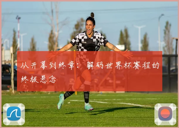 从开幕到终章:解码世界杯赛程的终极悬念