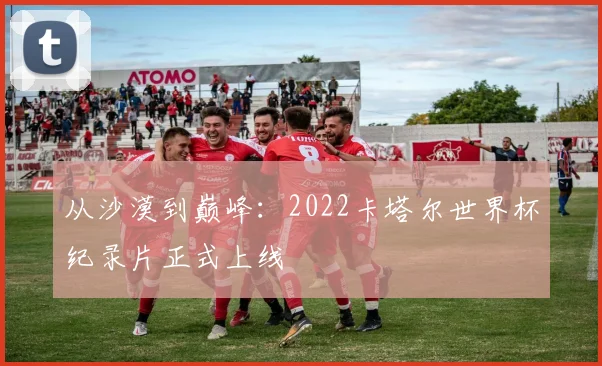 从沙漠到巅峰：2022卡塔尔世界杯纪录片正式上线
