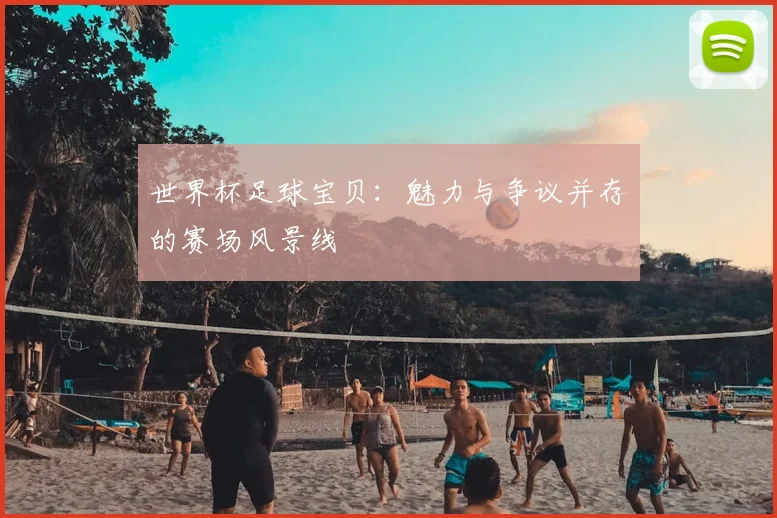 世界杯足球宝贝:魅力与争议并存的赛场风景线