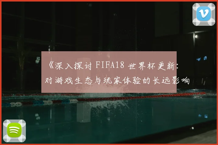 《深入探讨 FIFA18 世界杯更新：对游戏生态与玩家体验的长远影响》