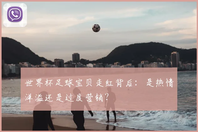 世界杯足球宝贝走红背后:是热情洋溢还是过度营销?
