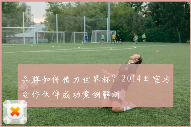 品牌如何借力世界杯？2014年官方合作伙伴成功案例解析
