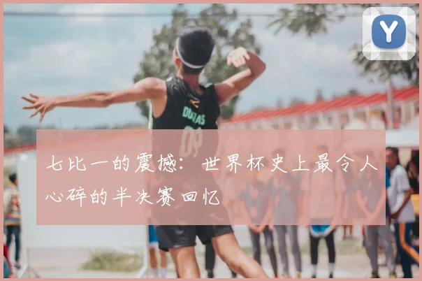 七比一的震撼：世界杯史上最令人心碎的半决赛回忆