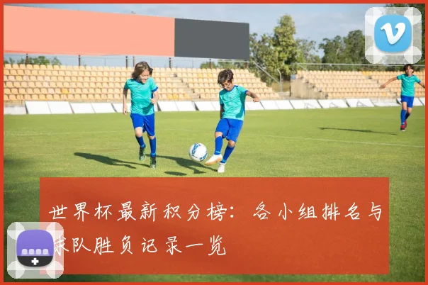 世界杯最新积分榜：各小组排名与球队胜负记录一览