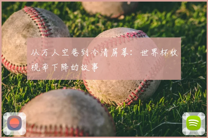 从万人空巷到冷清屏幕:世界杯收视率下降的故事
