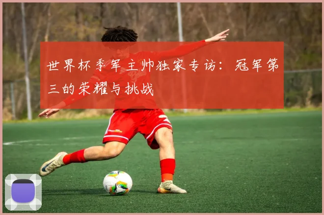 世界杯季军主帅独家专访：冠军第三的荣耀与挑战