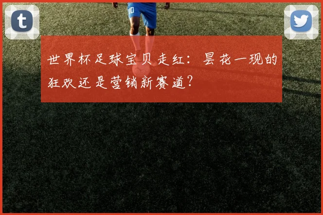 世界杯足球宝贝走红:昙花一现的狂欢还是营销新赛道?